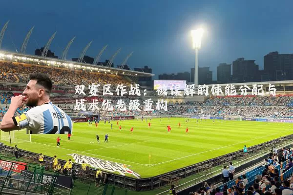 双赛区作战:被误解的体能分配与战术优先级重构