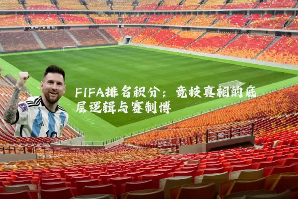 FIFA排名积分：竞技真相的底层逻辑与赛制博弈