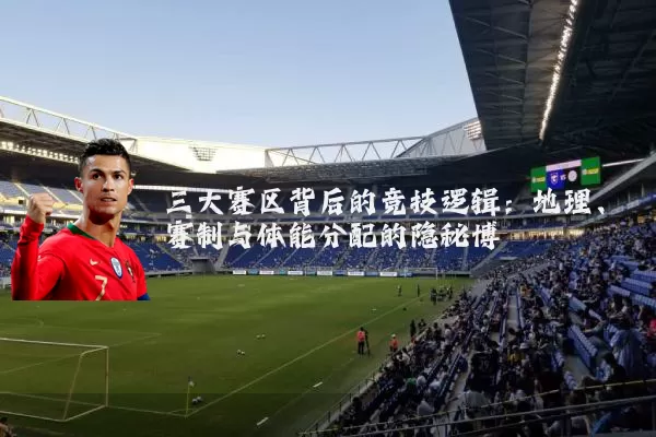 三大赛区背后的竞技逻辑:地理、赛制与体能分配的隐秘博弈