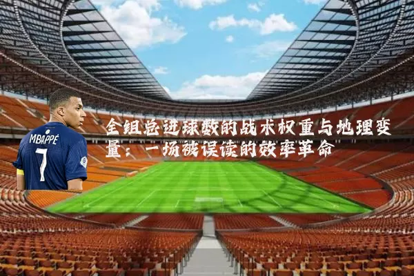 全组总进球数的战术权重与地理变量：一场被误读的效率革命