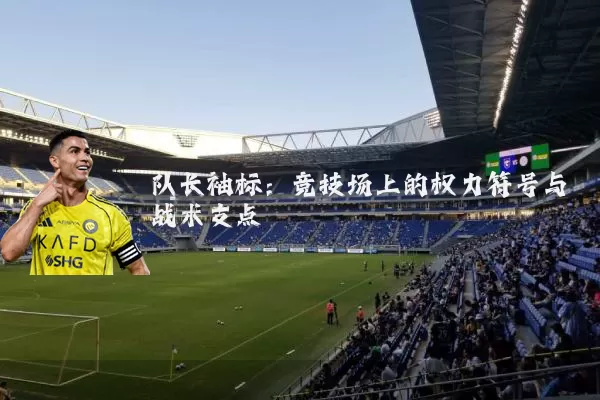 队长袖标：竞技场上的权力符号与战术支点