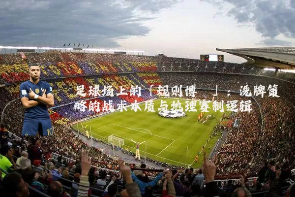 足球场上的「规则博弈」：洗牌策略的战术本质与地理赛制逻辑