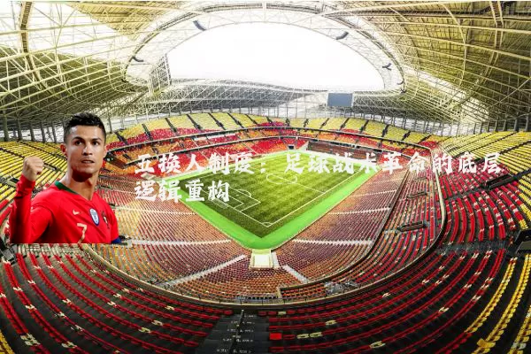 五换人制度：足球战术革命的底层逻辑重构