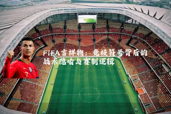 FIFA吉祥物：竞技符号背后的战术隐喻与赛制逻辑